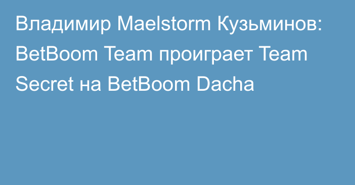 Владимир Maelstorm Кузьминов: BetBoom Team проиграет Team Secret на BetBoom Dacha