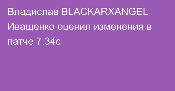 Владислав BLACKARXANGEL Иващенко оценил изменения в патче 7.34c