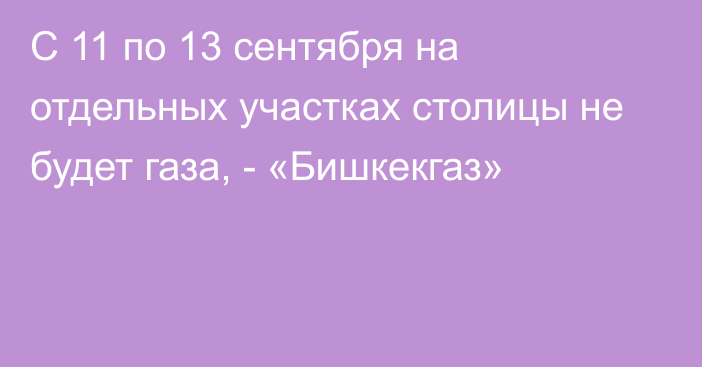 С 11 по 13 сентября на отдельных участках столицы не будет газа, - «Бишкекгаз»