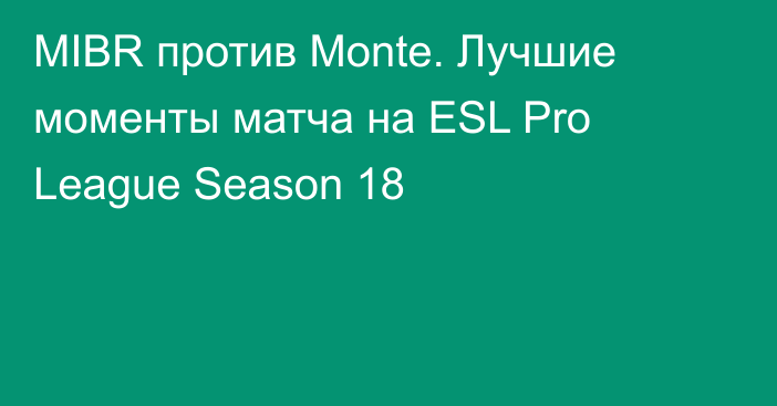 MIBR против Monte. Лучшие моменты матча на ESL Pro League Season 18
