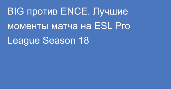 BIG против ENCE. Лучшие моменты матча на ESL Pro League Season 18