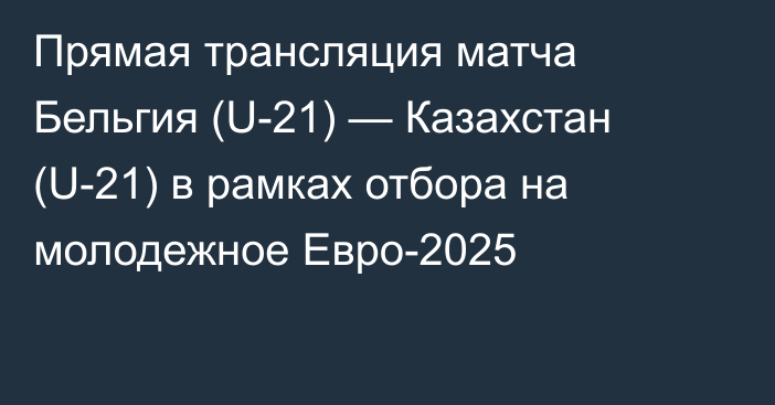 Прямая трансляция матча Бельгия (U-21) — Казахстан (U-21) в рамках отбора на молодежное Евро-2025