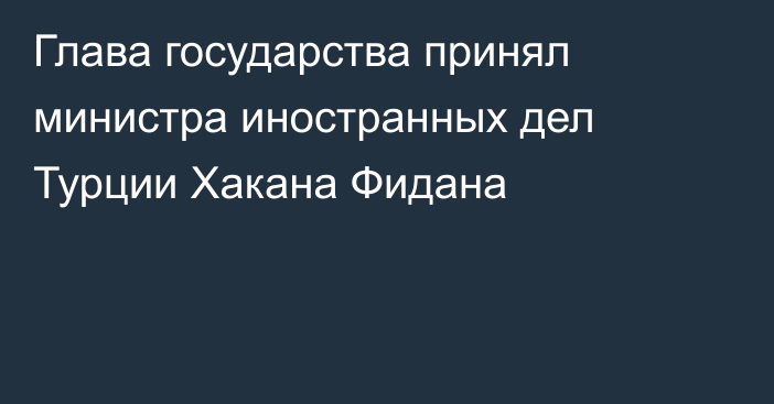 Глава государства принял министра иностранных дел Турции Хакана Фидана