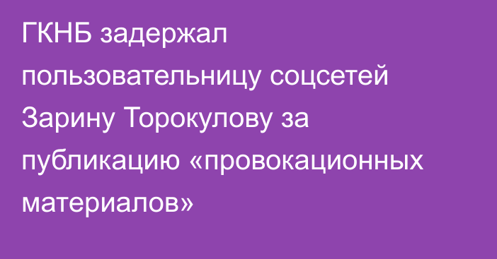 ГКНБ задержал пользовательницу соцсетей Зарину Торокулову за публикацию «провокационных материалов»