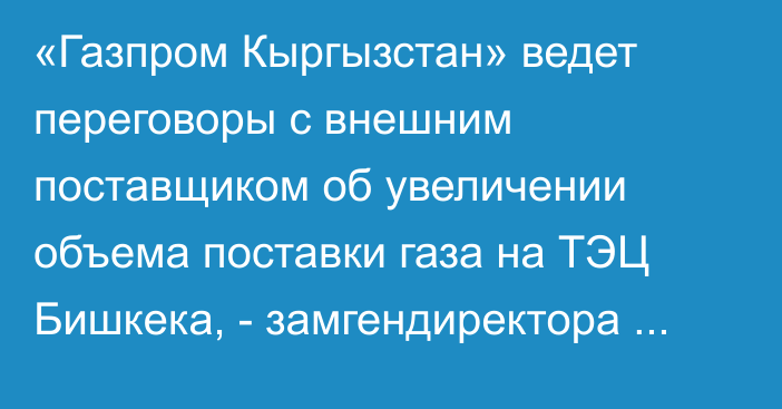 «Газпром Кыргызстан» ведет переговоры с внешним поставщиком об увеличении объема поставки газа на ТЭЦ Бишкека, - замгендиректора А.Алдаяров