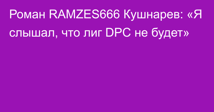 Роман RAMZES666 Кушнарев: «Я слышал, что лиг DPC не будет»
