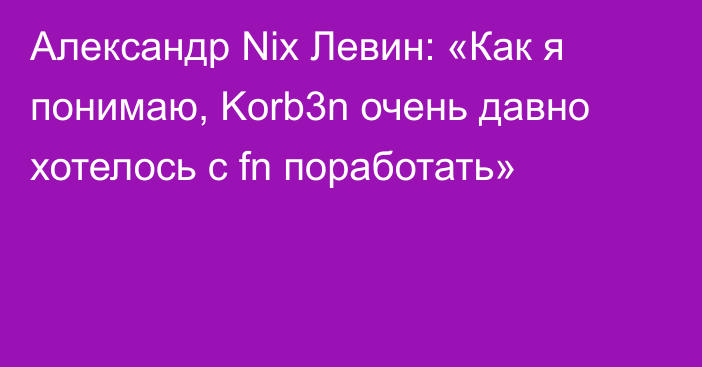 Александр Nix Левин: «Как я понимаю, Korb3n очень давно хотелось с fn поработать»