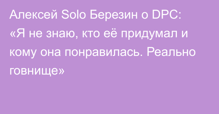 Алексей Solo Березин о DPC: «Я не знаю, кто её придумал и кому она понравилась. Реально говнище»