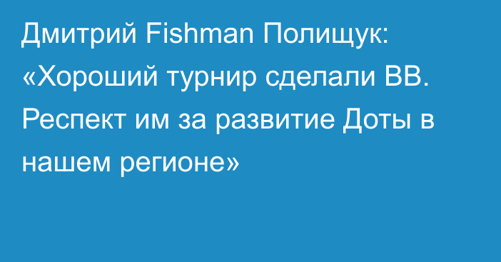 Дмитрий Fishman Полищук: «Хороший турнир сделали BB. Респект им за развитие Доты в нашем регионе»