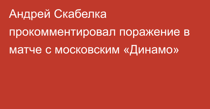 Андрей Скабелка прокомментировал поражение в матче с московским «Динамо»