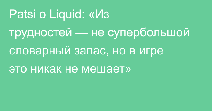 Patsi о Liquid: «Из трудностей — не супербольшой словарный запас, но в игре это никак не мешает»
