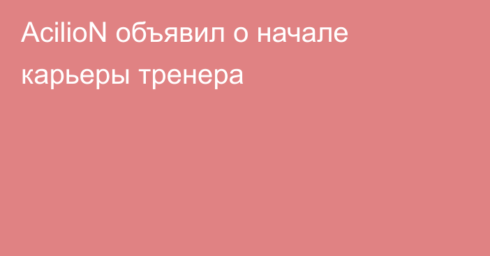 AcilioN объявил о начале карьеры тренера