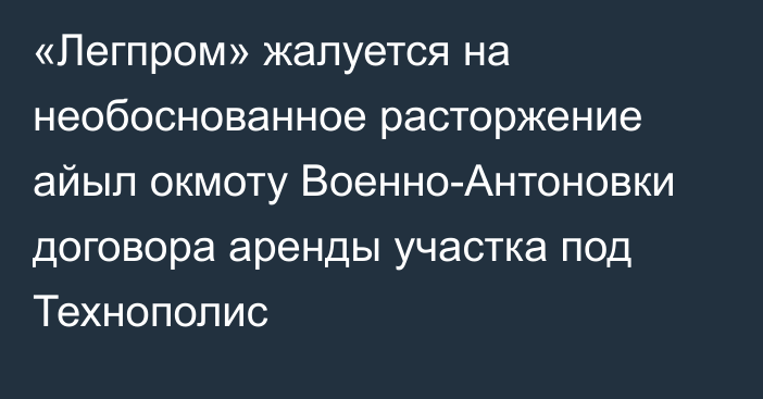 «Легпром» жалуется на необоснованное расторжение айыл окмоту Военно-Антоновки договора аренды участка под Технополис