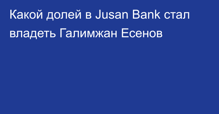 Какой долей в Jusan Bank стал владеть Галимжан Есенов