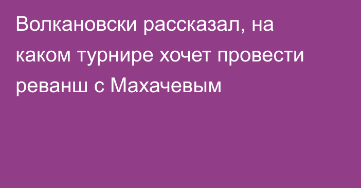 Волкановски рассказал, на каком турнире хочет провести реванш с Махачевым