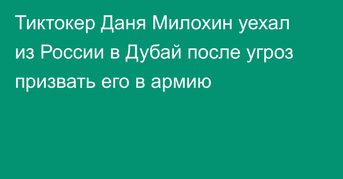 Тиктокер Даня Милохин уехал из России в Дубай после угроз призвать его в армию