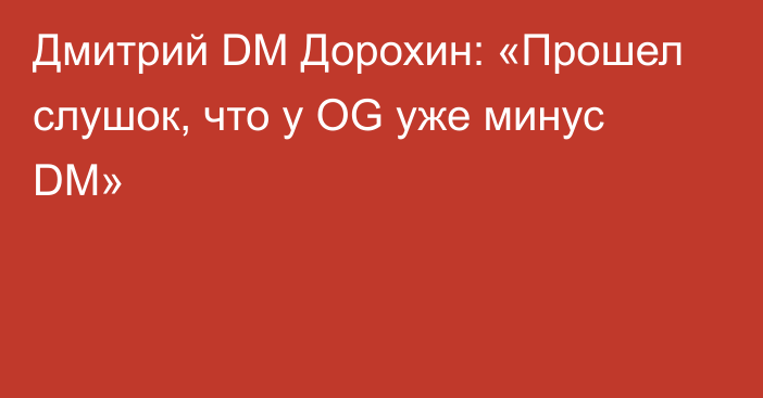 Дмитрий DM Дорохин: «Прошел слушок, что у OG уже минус DM»