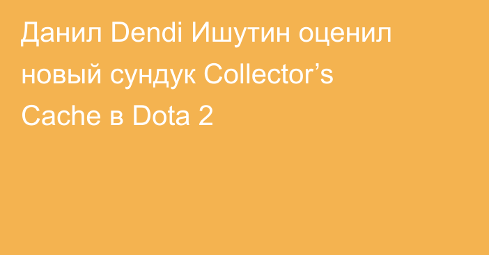 Данил Dendi Ишутин оценил новый сундук Collector’s Cache в Dota 2
