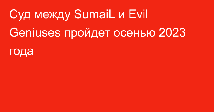 Суд между SumaiL и Evil Geniuses пройдет осенью 2023 года