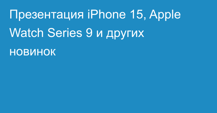 Презентация iPhone 15, Apple Watch Series 9 и других новинок