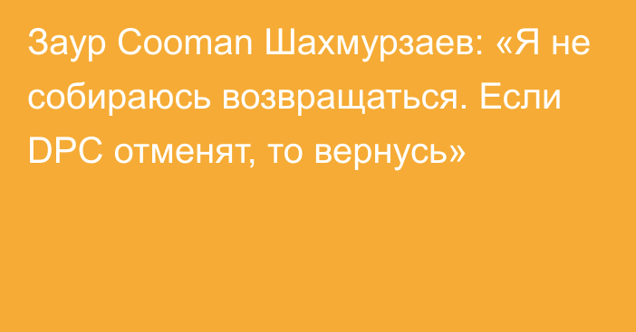 Заур Cooman Шахмурзаев: «Я не собираюсь возвращаться. Если DPC отменят, то вернусь»