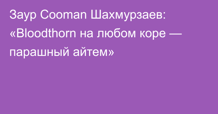 Заур Cooman Шахмурзаев: «Bloodthorn на любом коре — парашный айтем»