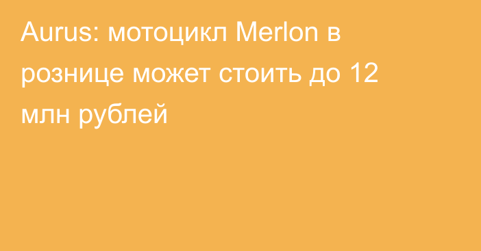 Aurus: мотоцикл Merlon в рознице может стоить до 12 млн рублей