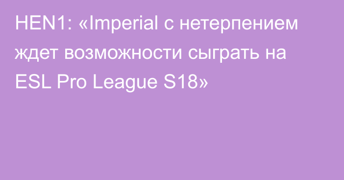 HEN1: «Imperial с нетерпением ждет возможности сыграть на ESL Pro League S18»