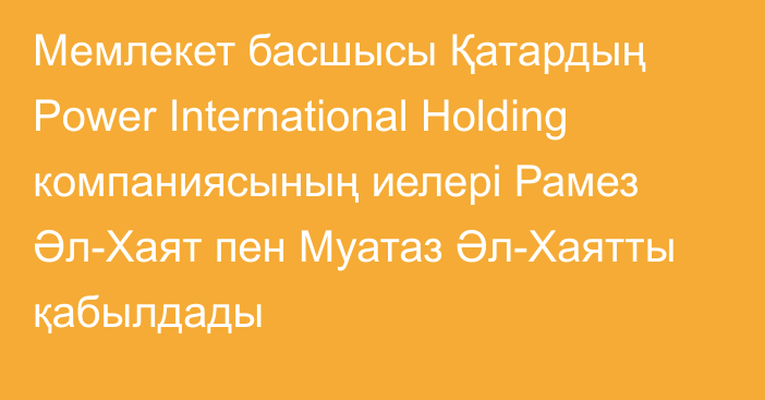 Мемлекет басшысы Қатардың Power International Holding компаниясының иелері Рамез Әл-Хаят пен Муатаз Әл-Хаятты қабылдады