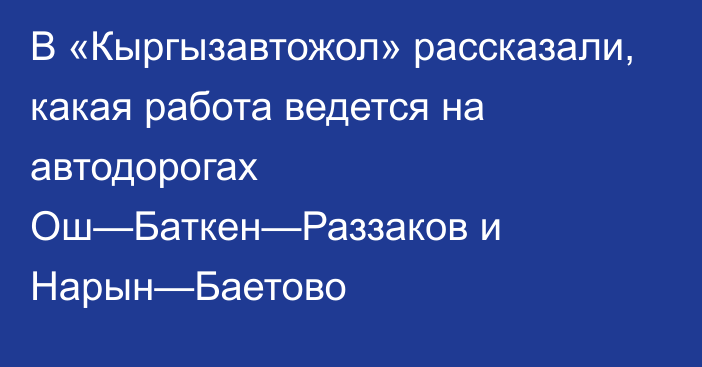 В «Кыргызавтожол» рассказали, какая работа ведется на автодорогах Ош—Баткен—Раззаков и Нарын—Баетово