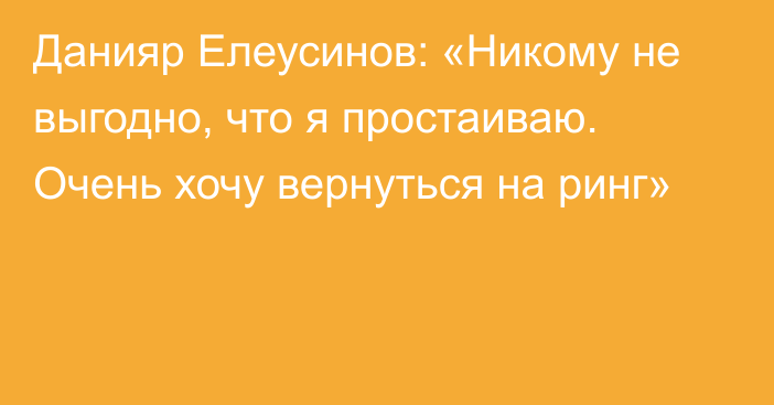 Данияр Елеусинов: «Никому не выгодно, что я простаиваю. Очень хочу вернуться на ринг»