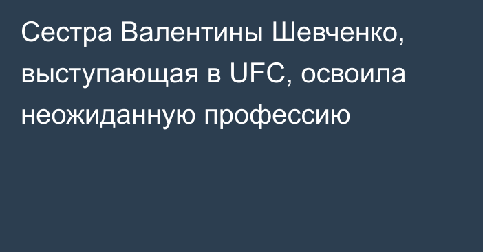 Сестра Валентины Шевченко, выступающая в UFC, освоила неожиданную профессию