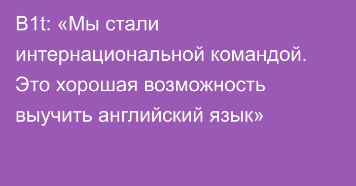 B1t: «Мы стали интернациональной командой. Это хорошая возможность выучить английский язык»