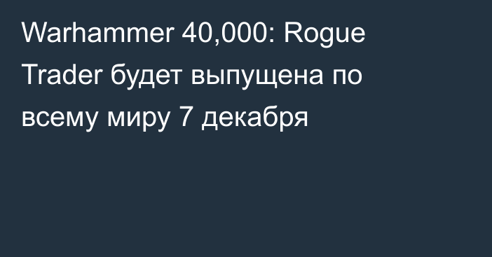 Warhammer 40,000: Rogue Trader будет выпущена по всему миру 7 декабря