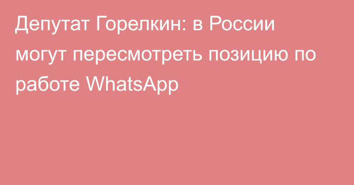 Депутат Горелкин: в России могут пересмотреть позицию по работе WhatsApp