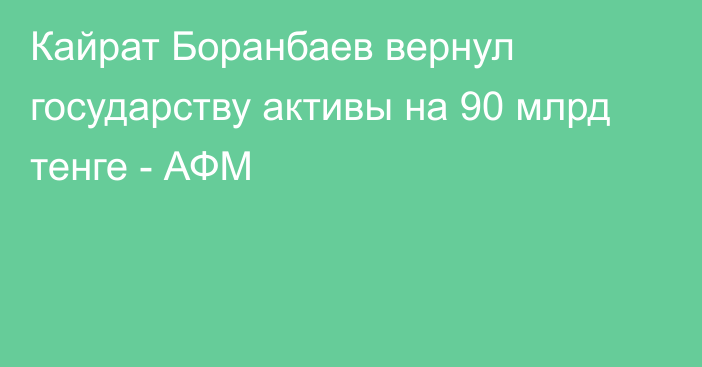 Кайрат Боранбаев вернул государству активы на 90 млрд тенге - АФМ
