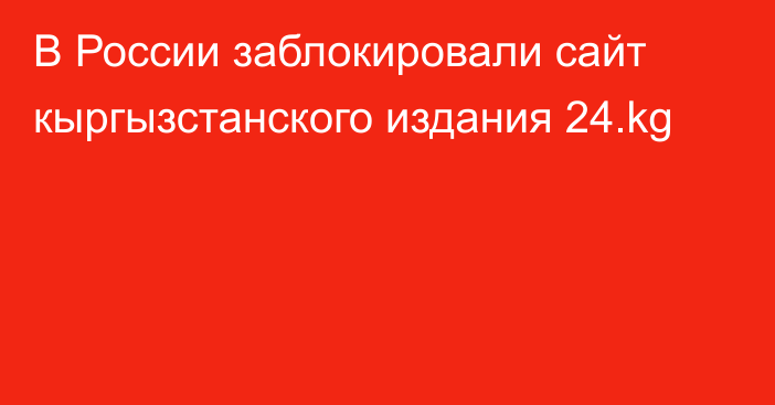 В России заблокировали сайт кыргызстанского издания 24.kg