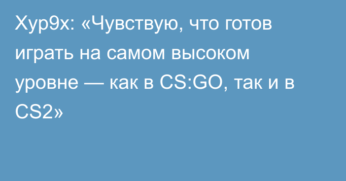 Xyp9x: «Чувствую, что готов играть на самом высоком уровне — как в CS:GO, так и в CS2»