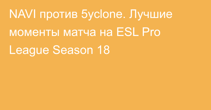 NAVI против 5yclone. Лучшие моменты матча на ESL Pro League Season 18