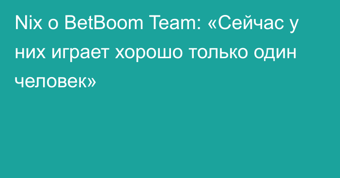 Nix о BetBoom Team: «Сейчас у них играет хорошо только один человек»