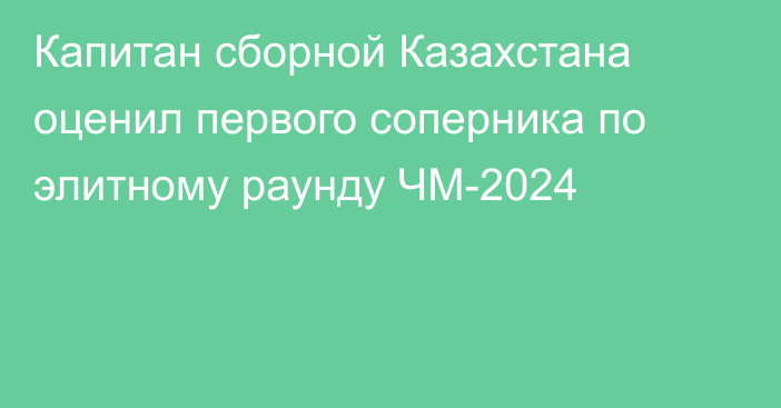 Капитан сборной Казахстана оценил первого соперника по элитному раунду ЧМ-2024