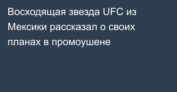 Восходящая звезда UFC из Мексики рассказал о своих планах в промоушене