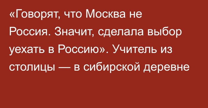 «Говорят, что Москва не Россия. Значит, сделала выбор уехать в Россию». Учитель из столицы — в сибирской деревне