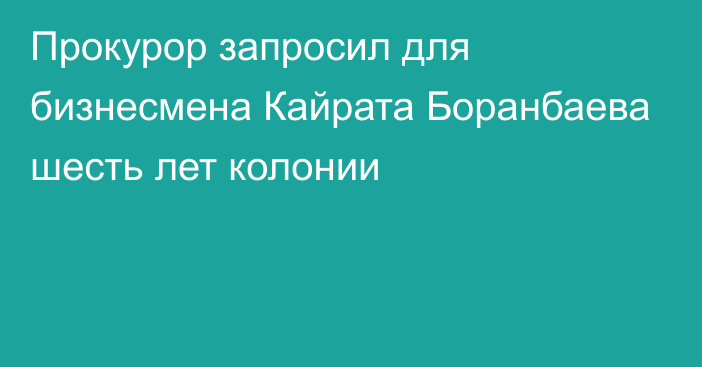 Прокурор запросил для бизнесмена Кайрата Боранбаева шесть лет колонии