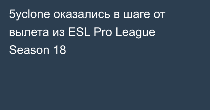 5yclone оказались в шаге от вылета из ESL Pro League Season 18