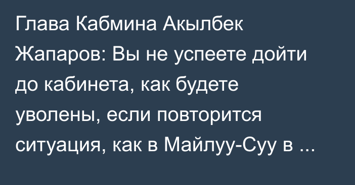 Глава Кабмина Акылбек Жапаров: Вы не успеете дойти до кабинета, как будете уволены, если повторится ситуация, как в Майлуу-Суу в прошлом году