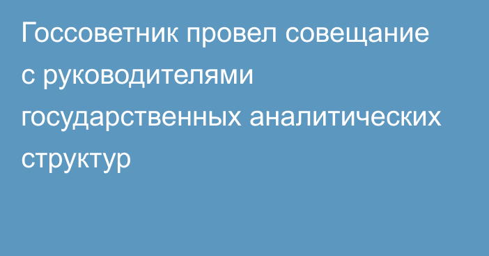 Госсоветник провел совещание с руководителями государственных аналитических структур