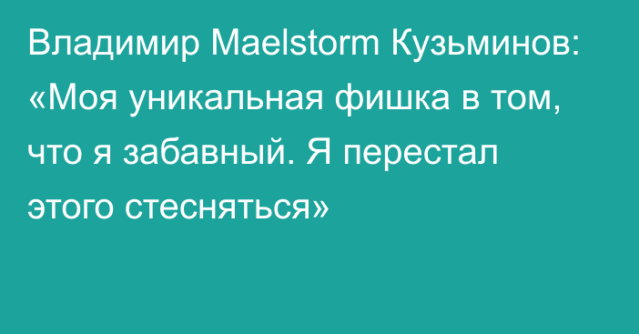 Владимир Maelstorm Кузьминов: «Моя уникальная фишка в том, что я забавный. Я перестал этого стесняться»