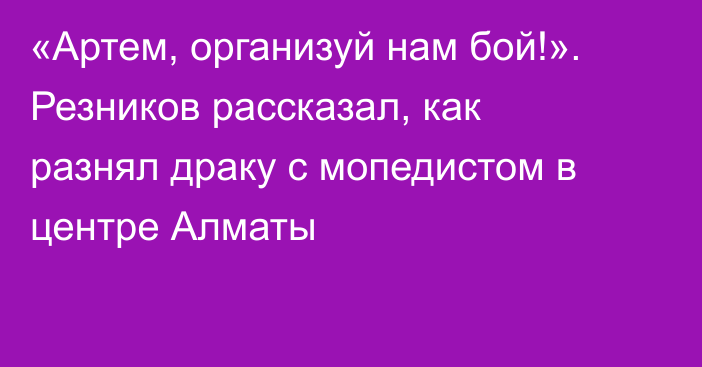 «Артем, организуй нам бой!». Резников рассказал, как разнял драку с мопедистом в центре Алматы