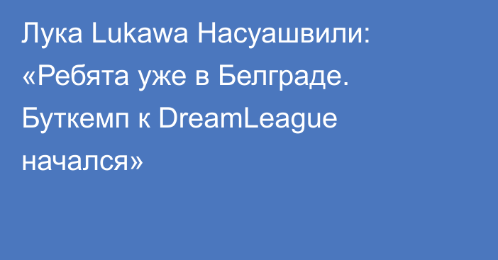Лука Lukawa Насуашвили: «Ребята уже в Белграде. Буткемп к DreamLeague начался»